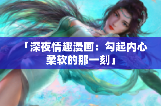 「深夜情趣漫画：勾起内心柔软的那一刻」