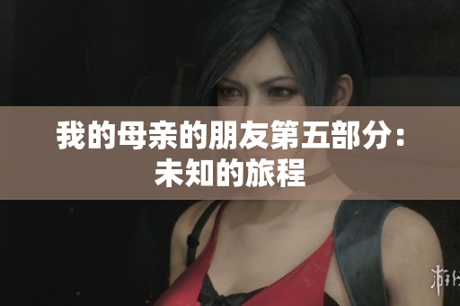 我的母亲的朋友第五部分：未知的旅程
