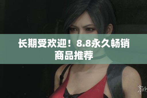 长期受欢迎！8.8永久畅销商品推荐