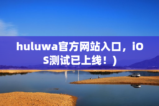 huluwa官方网站入口，iOS测试已上线！)