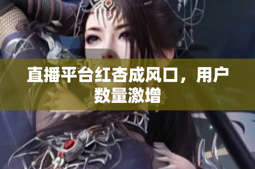 直播平台红杏成风口，用户数量激增