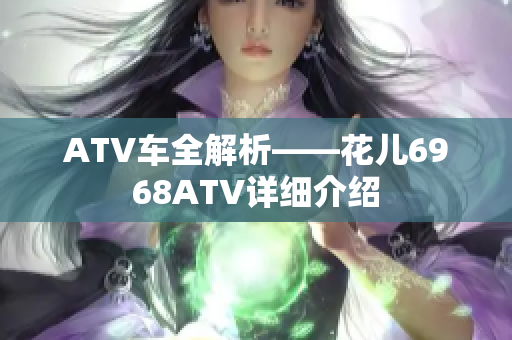 ATV车全解析——花儿6968ATV详细介绍
