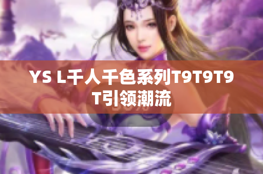YS L千人千色系列T9T9T9T引领潮流