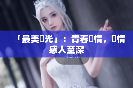 「最美時光」：青春愛情，劇情感人至深