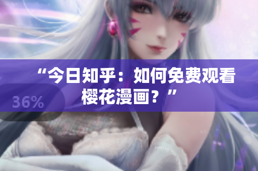 “今日知乎：如何免费观看樱花漫画？”