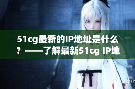 51cg最新的IP地址是什么？——了解最新51cg IP地址