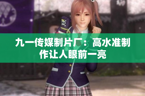 九一传媒制片厂：高水准制作让人眼前一亮