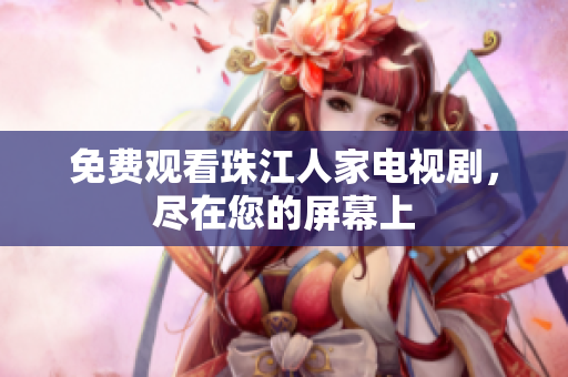 免费观看珠江人家电视剧，尽在您的屏幕上