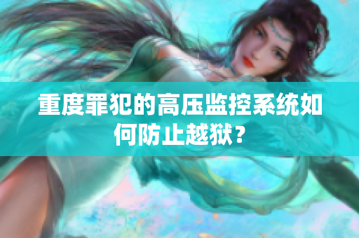 重度罪犯的高压监控系统如何防止越狱？