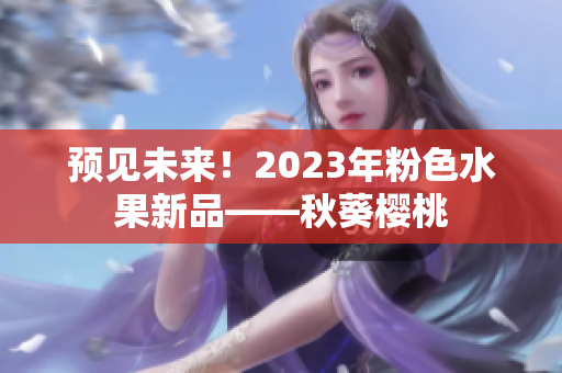 预见未来！2023年粉色水果新品——秋葵樱桃