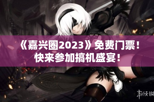 《嘉兴圈2023》免费门票！快来参加搞机盛宴！