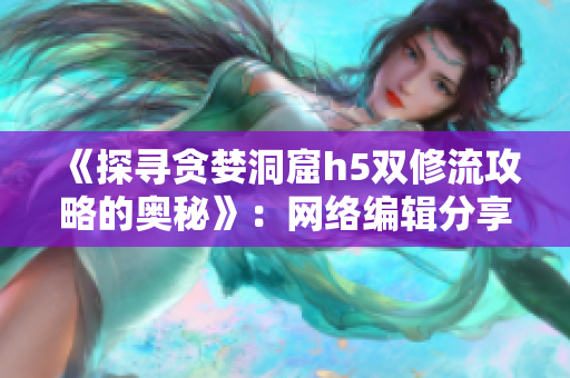 《探寻贪婪洞窟h5双修流攻略的奥秘》：网络编辑分享精彩小说