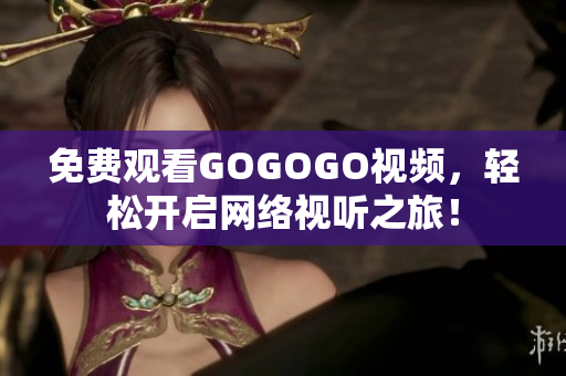 免费观看GOGOGO视频，轻松开启网络视听之旅！