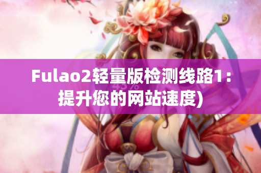 Fulao2轻量版检测线路1：提升您的网站速度)
