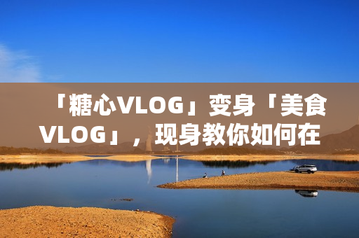 「糖心VLOG」变身「美食VLOG」，现身教你如何在家DIY高端美味料理！