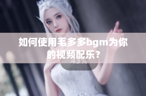 如何使用毛多多bgm为你的视频配乐？