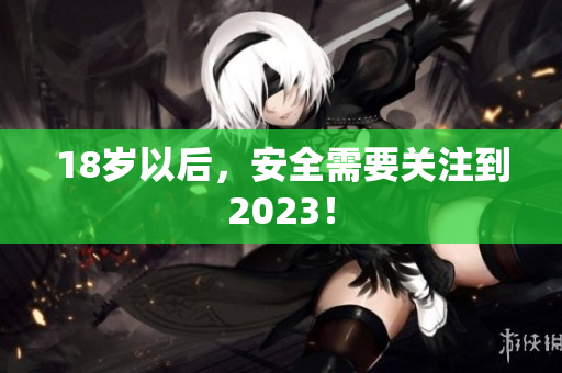 18岁以后，安全需要关注到2023！