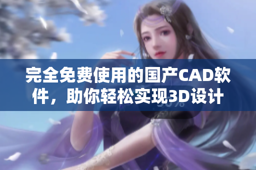 完全免费使用的国产CAD软件，助你轻松实现3D设计