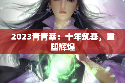 2023青青莘：十年筑基，重塑辉煌
