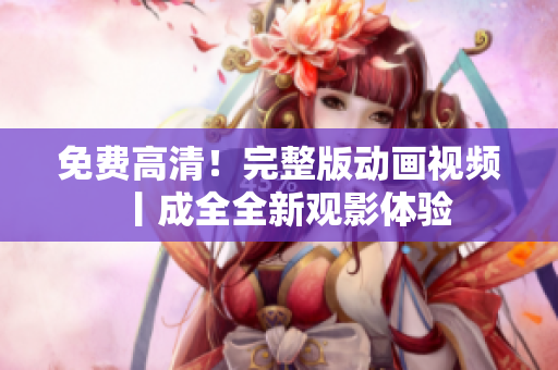 免费高清！完整版动画视频丨成全全新观影体验