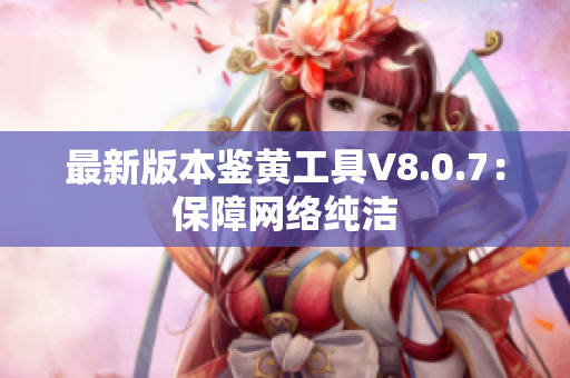 最新版本鉴黄工具V8.0.7：保障网络纯洁