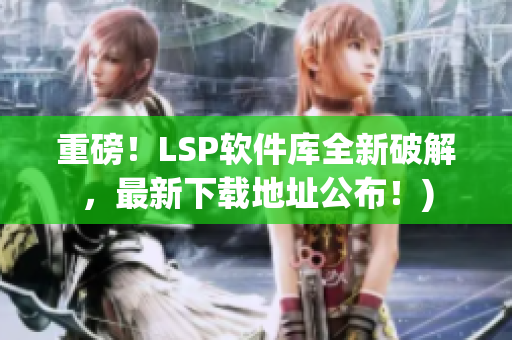 重磅！LSP软件库全新破解，最新下载地址公布！)