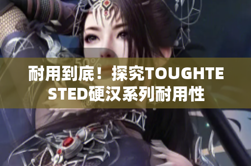 耐用到底！探究TOUGHTESTED硬汉系列耐用性
