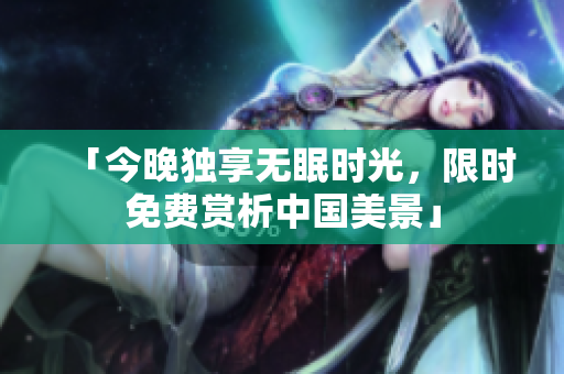 「今晚独享无眠时光，限时免费赏析中国美景」