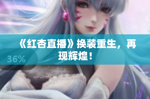 《红杏直播》换装重生，再现辉煌！