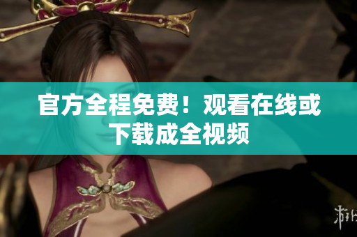 官方全程免费！观看在线或下载成全视频