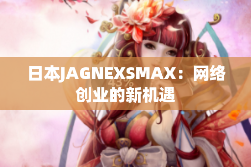 日本JAGNEXSMAX：网络创业的新机遇