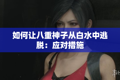 如何让八重神子从白水中逃脱：应对措施