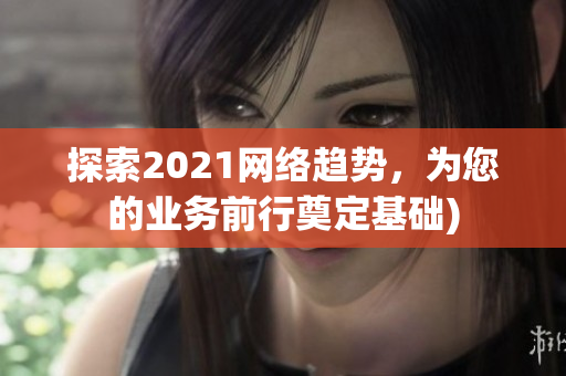 探索2021网络趋势，为您的业务前行奠定基础)