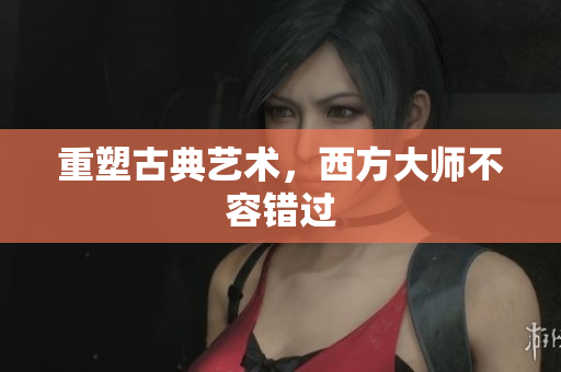 重塑古典艺术，西方大师不容错过