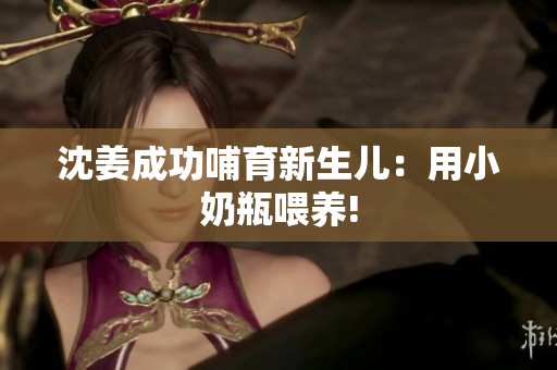 沈姜成功哺育新生儿：用小奶瓶喂养!