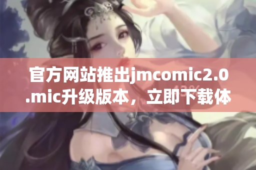 官方网站推出jmcomic2.0.mic升级版本，立即下载体验!