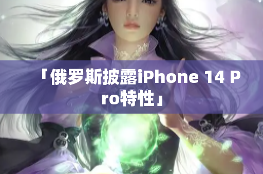 「俄罗斯披露iPhone 14 Pro特性」