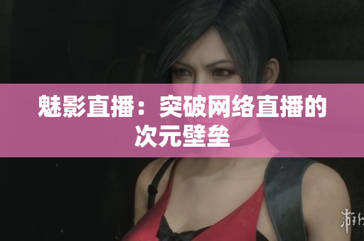 魅影直播：突破网络直播的次元壁垒