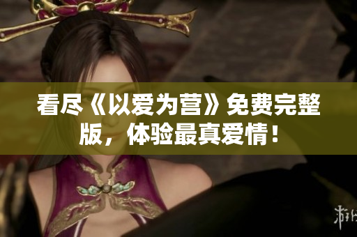 看尽《以爱为营》免费完整版，体验最真爱情！