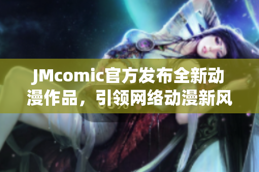 JMcomic官方发布全新动漫作品，引领网络动漫新风潮