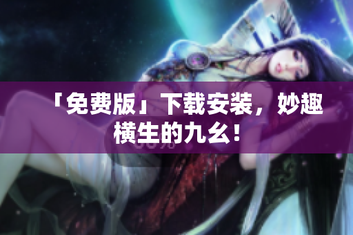 「免费版」下载安装，妙趣横生的九幺！
