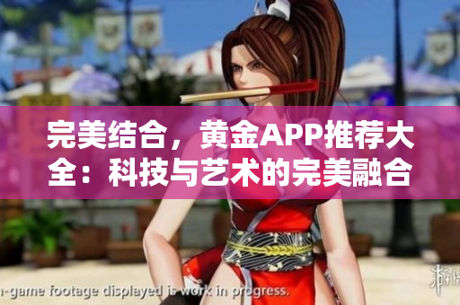 完美结合，黄金APP推荐大全：科技与艺术的完美融合