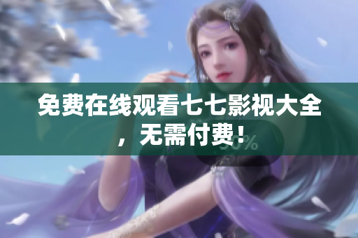 免费在线观看七七影视大全，无需付费！