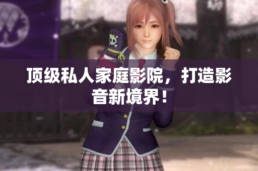顶级私人家庭影院，打造影音新境界！