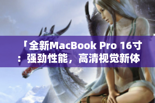 「全新MacBook Pro 16寸：强劲性能，高清视觉新体验」