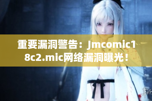 重要漏洞警告：Jmcomic18c2.mic网络漏洞曝光！