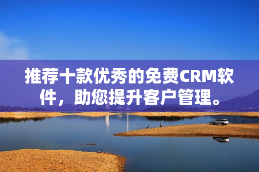 推荐十款优秀的免费CRM软件，助您提升客户管理。