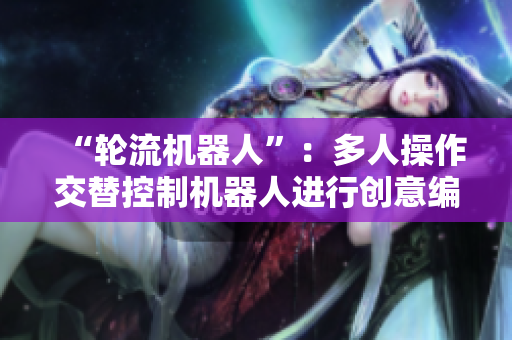 “轮流机器人”：多人操作交替控制机器人进行创意编程