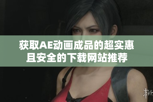 获取AE动画成品的超实惠且安全的下载网站推荐