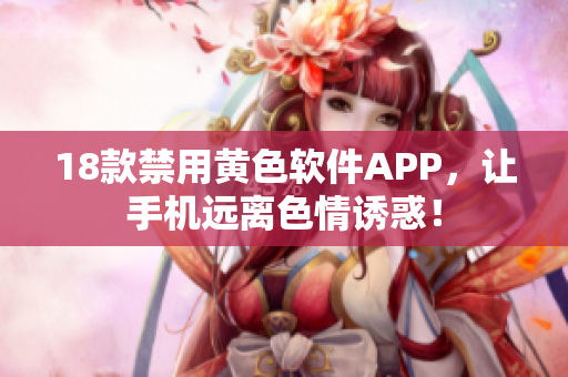 18款禁用黄色软件APP，让手机远离色情诱惑！